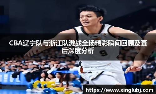 xc体育CBA辽宁队与浙江队激战全场精彩瞬间回顾及赛后深度分析