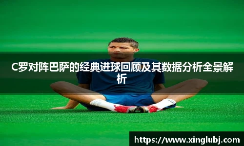 xc体育C罗对阵巴萨的经典进球回顾及其数据分析全景解析