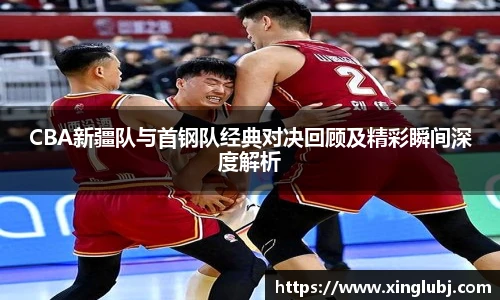 xc体育CBA新疆队与首钢队经典对决回顾及精彩瞬间深度解析